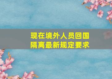 现在境外人员回国隔离最新规定要求