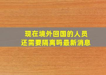 现在境外回国的人员还需要隔离吗最新消息