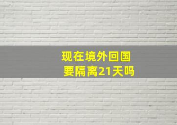 现在境外回国要隔离21天吗