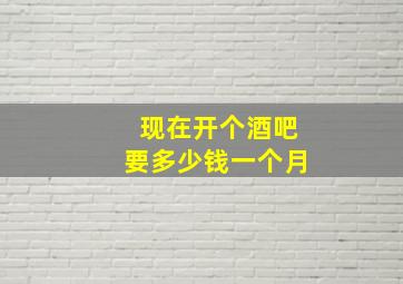 现在开个酒吧要多少钱一个月