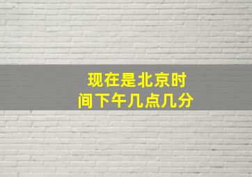 现在是北京时间下午几点几分