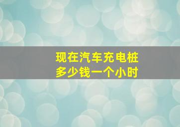 现在汽车充电桩多少钱一个小时