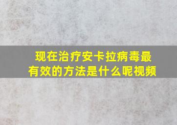 现在治疗安卡拉病毒最有效的方法是什么呢视频