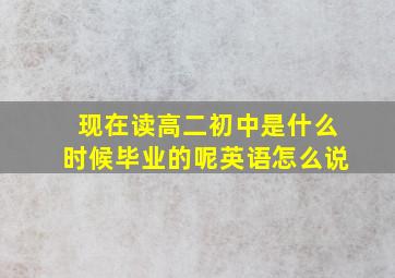 现在读高二初中是什么时候毕业的呢英语怎么说