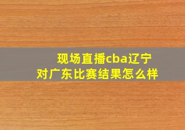 现场直播cba辽宁对广东比赛结果怎么样