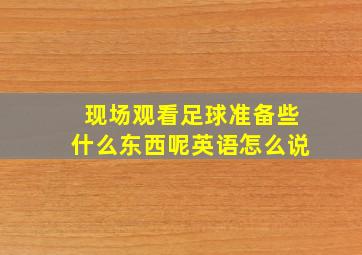 现场观看足球准备些什么东西呢英语怎么说