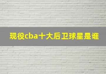 现役cba十大后卫球星是谁