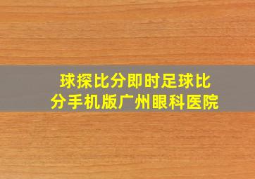 球探比分即时足球比分手机版广州眼科医院