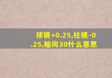 球镜+0.25,柱镜-0.25,轴向30什么意思