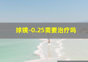 球镜-0.25需要治疗吗