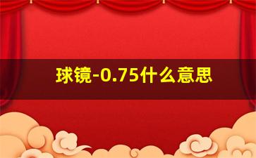 球镜-0.75什么意思