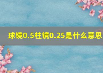 球镜0.5柱镜0.25是什么意思