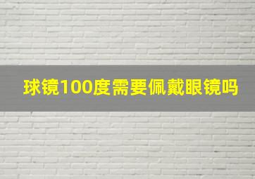 球镜100度需要佩戴眼镜吗