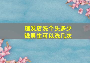 理发店洗个头多少钱男生可以洗几次