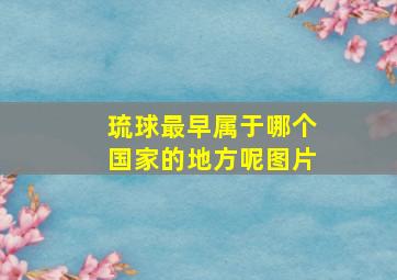 琉球最早属于哪个国家的地方呢图片