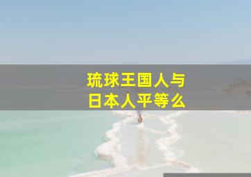 琉球王国人与日本人平等么