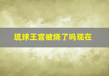 琉球王宫被烧了吗现在