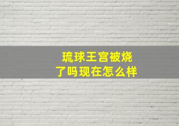 琉球王宫被烧了吗现在怎么样