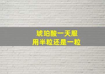 琥珀酸一天服用半粒还是一粒