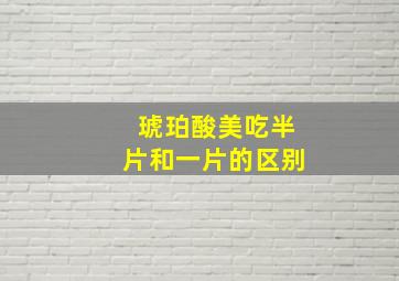 琥珀酸美吃半片和一片的区别