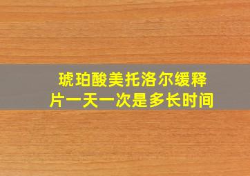 琥珀酸美托洛尔缓释片一天一次是多长时间