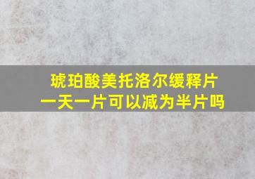 琥珀酸美托洛尔缓释片一天一片可以减为半片吗