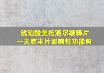 琥珀酸美托洛尔缓释片一天吃半片影响性功能吗