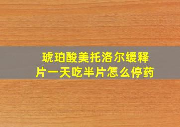 琥珀酸美托洛尔缓释片一天吃半片怎么停药