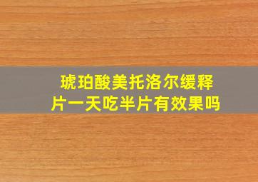 琥珀酸美托洛尔缓释片一天吃半片有效果吗