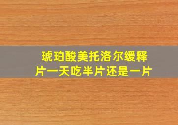 琥珀酸美托洛尔缓释片一天吃半片还是一片