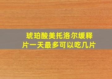 琥珀酸美托洛尔缓释片一天最多可以吃几片