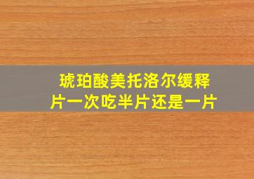 琥珀酸美托洛尔缓释片一次吃半片还是一片