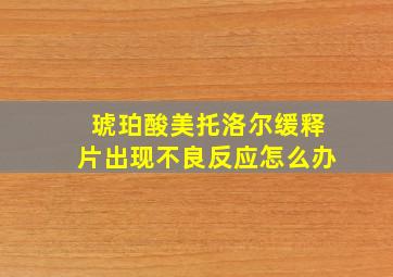 琥珀酸美托洛尔缓释片出现不良反应怎么办