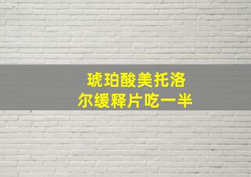 琥珀酸美托洛尔缓释片吃一半