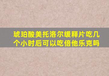 琥珀酸美托洛尔缓释片吃几个小时后可以吃倍他乐克吗