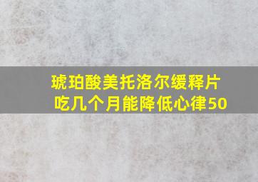 琥珀酸美托洛尔缓释片吃几个月能降低心律50