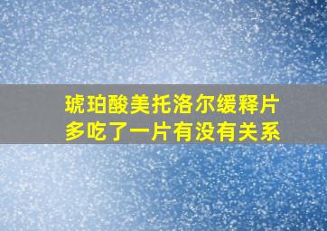 琥珀酸美托洛尔缓释片多吃了一片有没有关系