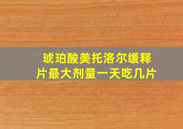 琥珀酸美托洛尔缓释片最大剂量一天吃几片