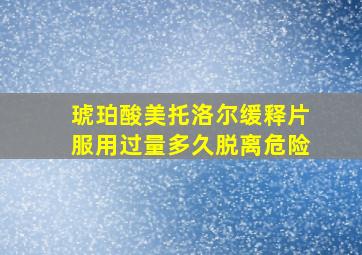 琥珀酸美托洛尔缓释片服用过量多久脱离危险