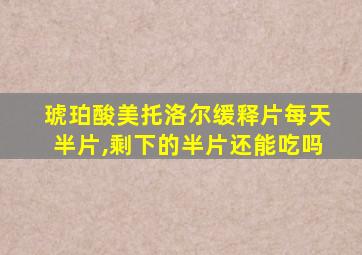 琥珀酸美托洛尔缓释片每天半片,剩下的半片还能吃吗