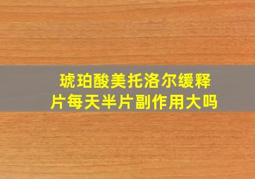 琥珀酸美托洛尔缓释片每天半片副作用大吗