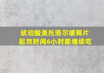 琥珀酸美托洛尔缓释片起效时间6小时能继续吃