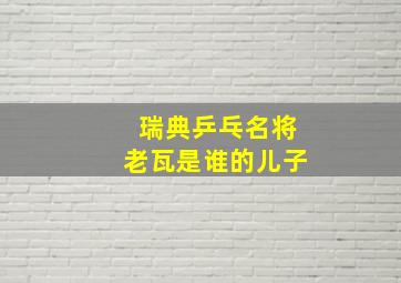 瑞典乒乓名将老瓦是谁的儿子