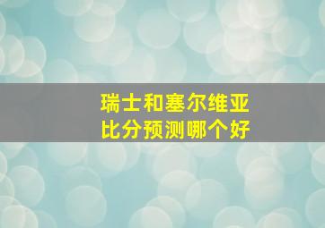 瑞士和塞尔维亚比分预测哪个好