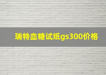 瑞特血糖试纸gs300价格