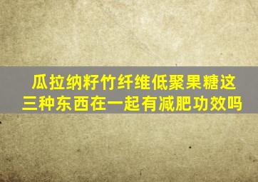 瓜拉纳籽竹纤维低聚果糖这三种东西在一起有减肥功效吗