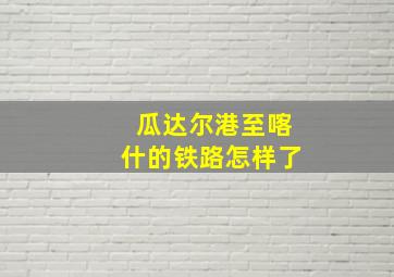 瓜达尔港至喀什的铁路怎样了