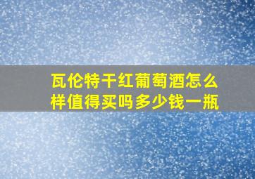 瓦伦特干红葡萄酒怎么样值得买吗多少钱一瓶