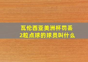 瓦伦西亚美洲杯罚丢2粒点球的球员叫什么