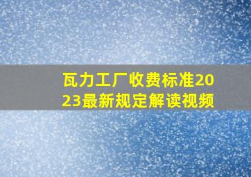 瓦力工厂收费标准2023最新规定解读视频